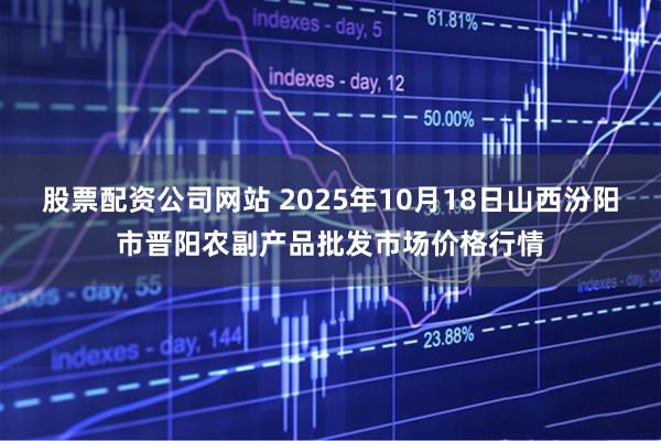 股票配资公司网站 2025年10月18日山西汾阳市晋阳农副产品批发市场价格行情