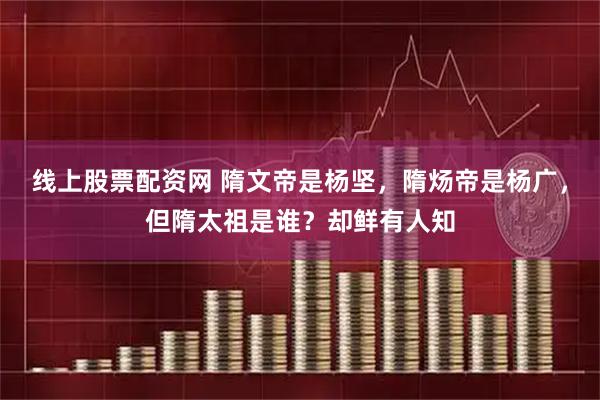 线上股票配资网 隋文帝是杨坚，隋炀帝是杨广，但隋太祖是谁？却鲜有人知