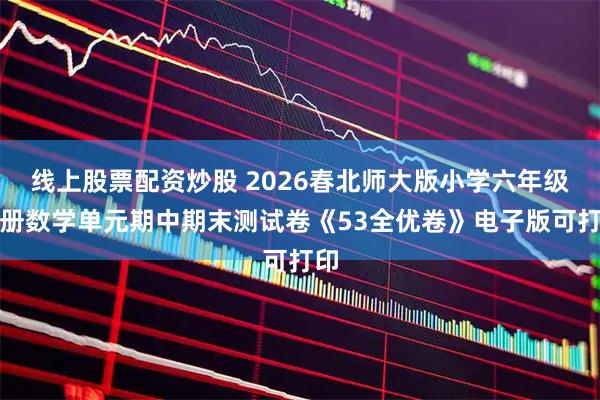 线上股票配资炒股 2026春北师大版小学六年级下册数学单元期中期末测试卷《53全优卷》电子版可打印