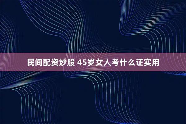 民间配资炒股 45岁女人考什么证实用