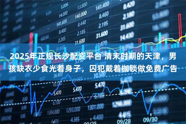 2025年正规长沙配资平台 清末时期的天津，男孩缺衣少食光着身子，囚犯戴着枷锁做免费广告